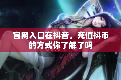 官网入口在抖音，充值抖币的方式你了解了吗