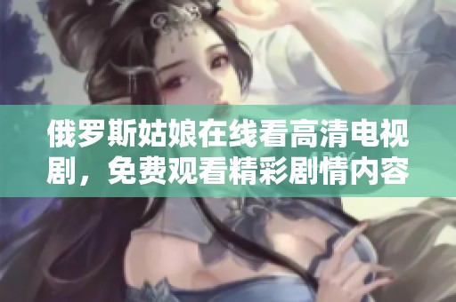 俄罗斯姑娘在线看高清电视剧，免费观看精彩剧情内容非常过瘾