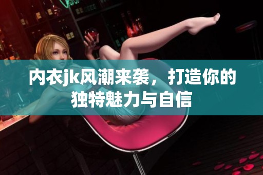 内衣jk风潮来袭，打造你的独特魅力与自信