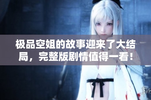 极品空姐的故事迎来了大结局，完整版剧情值得一看！