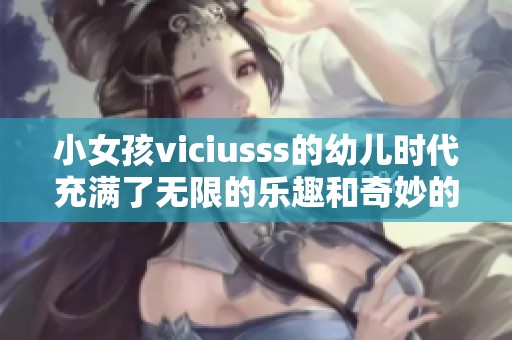 小女孩viciusss的幼儿时代充满了无限的乐趣和奇妙的冒险故事