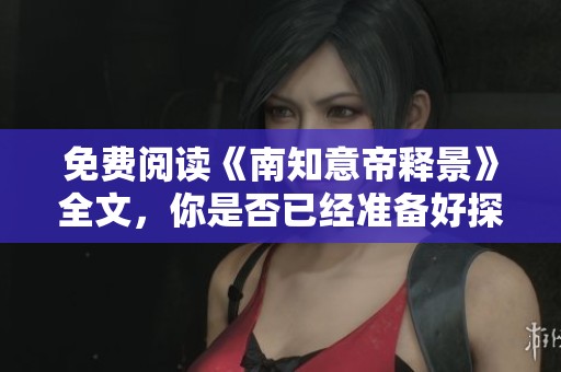 免费阅读《南知意帝释景》全文，你是否已经准备好探寻这部作品的魅力呢