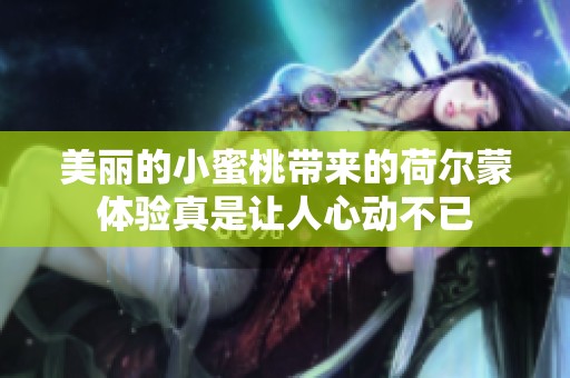 美丽的小蜜桃带来的荷尔蒙体验真是让人心动不已