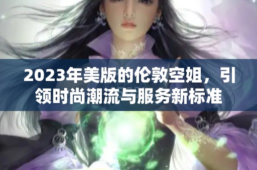 2023年美版的伦敦空姐，引领时尚潮流与服务新标准