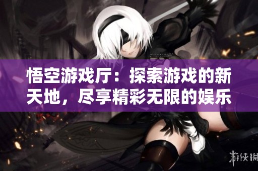 悟空游戏厅：探索游戏的新天地，尽享精彩无限的娱乐体验