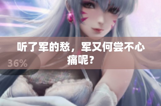 听了军的愁，军又何尝不心痛呢？