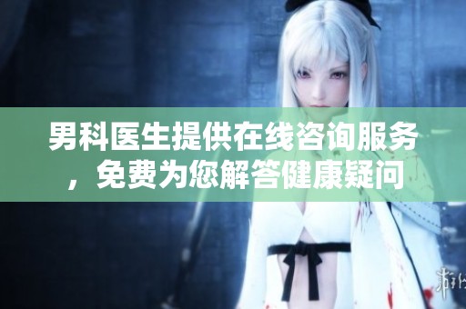 男科医生提供在线咨询服务，免费为您解答健康疑问