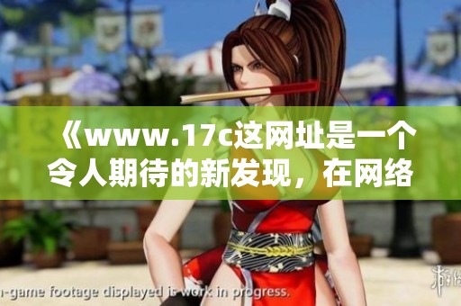 《www.17c这网址是一个令人期待的新发现，在网络世界中不可忽视的存在》