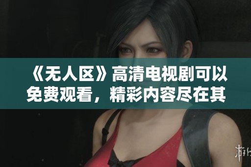 《无人区》高清电视剧可以免费观看，精彩内容尽在其中等你来体验