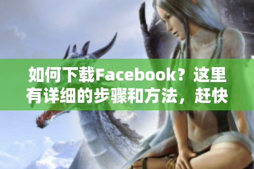 如何下载Facebook？这里有详细的步骤和方法，赶快来看！