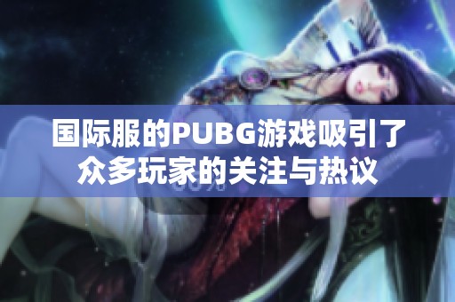 国际服的PUBG游戏吸引了众多玩家的关注与热议