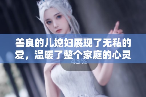 善良的儿媳妇展现了无私的爱，温暖了整个家庭的心灵与生活