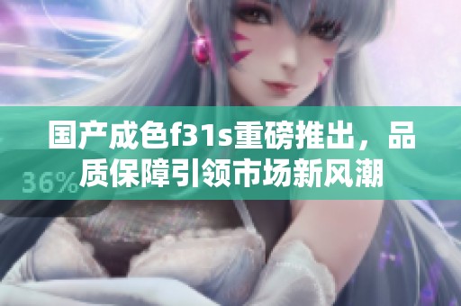 国产成色f31s重磅推出，品质保障引领市场新风潮