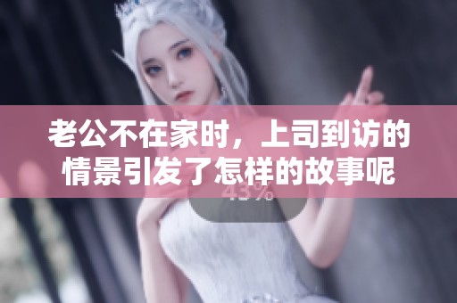老公不在家时，上司到访的情景引发了怎样的故事呢