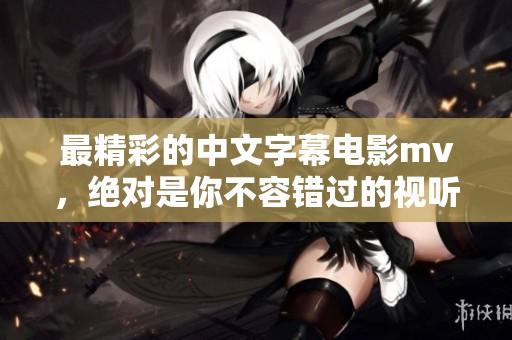 最精彩的中文字幕电影mv，绝对是你不容错过的视听盛宴！