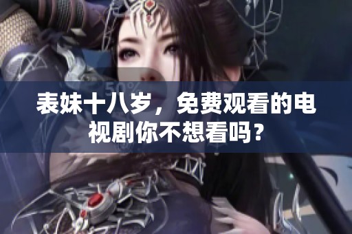 表妹十八岁，免费观看的电视剧你不想看吗？