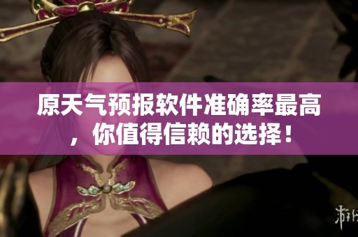 原天气预报软件准确率最高，你值得信赖的选择！