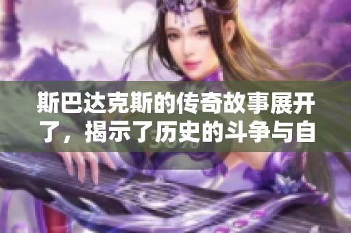 斯巴达克斯的传奇故事展开了，揭示了历史的斗争与自由的渴望