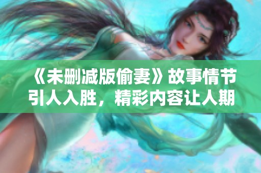《未删减版偷妻》故事情节引人入胜，精彩内容让人期待