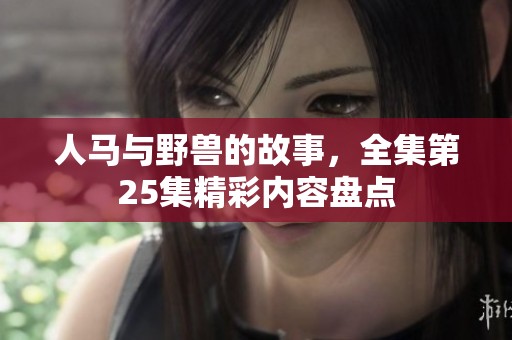 人马与野兽的故事，全集第25集精彩内容盘点