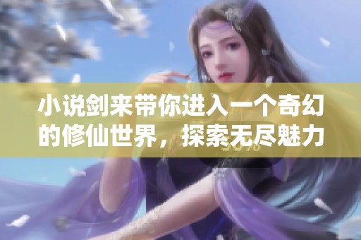 小说剑来带你进入一个奇幻的修仙世界，探索无尽魅力与冒险之旅