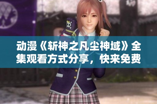 动漫《斩神之凡尘神域》全集观看方式分享，快来免费观看所有剧集吧