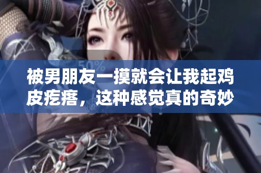 被男朋友一摸就会让我起鸡皮疙瘩，这种感觉真的奇妙又特别