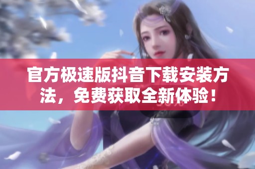 官方极速版抖音下载安装方法，免费获取全新体验！