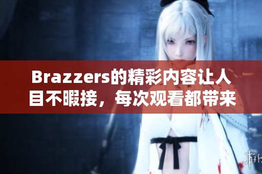 Brazzers的精彩内容让人目不暇接，每次观看都带来新的惊喜体验。