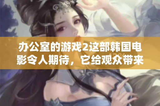办公室的游戏2这部韩国电影令人期待，它给观众带来了新的惊喜和乐趣