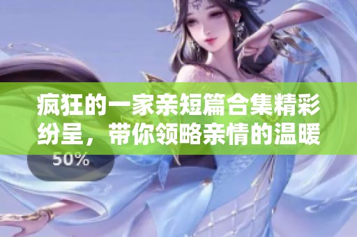 疯狂的一家亲短篇合集精彩纷呈，带你领略亲情的温暖与欢乐