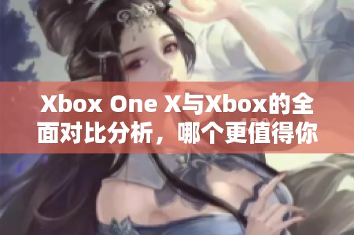 Xbox One X与Xbox的全面对比分析，哪个更值得你选择呢
