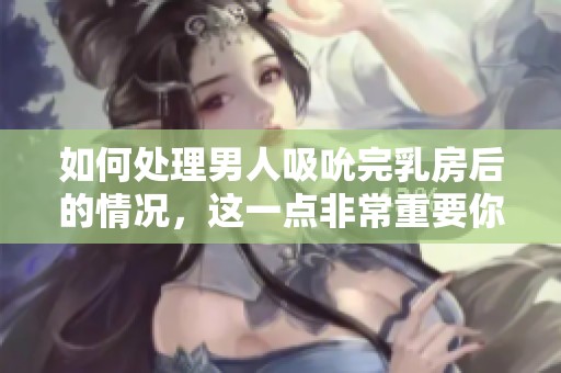 如何处理男人吸吮完乳房后的情况，这一点非常重要你了解吗