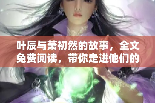 叶辰与萧初然的故事，全文免费阅读，带你走进他们的世界