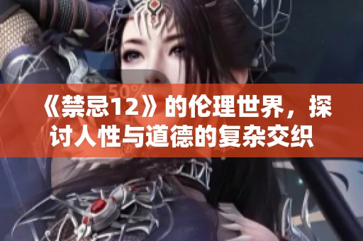《禁忌12》的伦理世界，探讨人性与道德的复杂交织