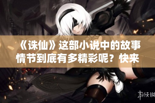 《诛仙》这部小说中的故事情节到底有多精彩呢？快来一起探讨这部作品吧！