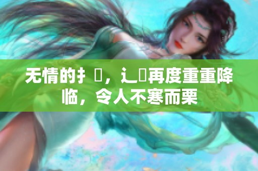 无情的扌臿，辶畐再度重重降临，令人不寒而栗