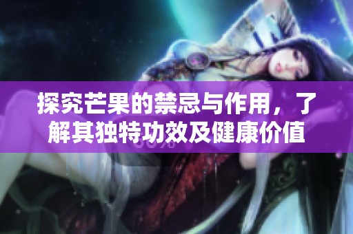 探究芒果的禁忌与作用，了解其独特功效及健康价值