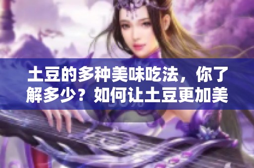 土豆的多种美味吃法，你了解多少？如何让土豆更加美味呢？