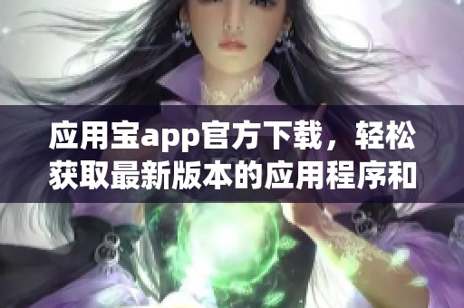应用宝app官方下载，轻松获取最新版本的应用程序和游戏信息