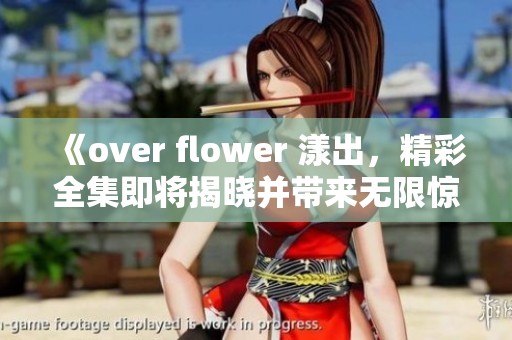 《over flower 漾出，精彩全集即将揭晓并带来无限惊喜》
