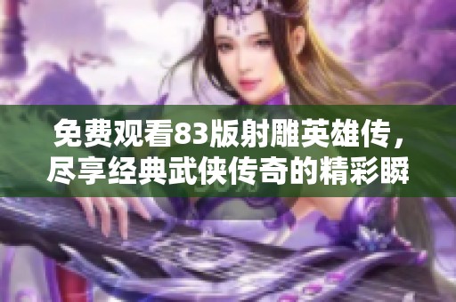 免费观看83版射雕英雄传，尽享经典武侠传奇的精彩瞬间