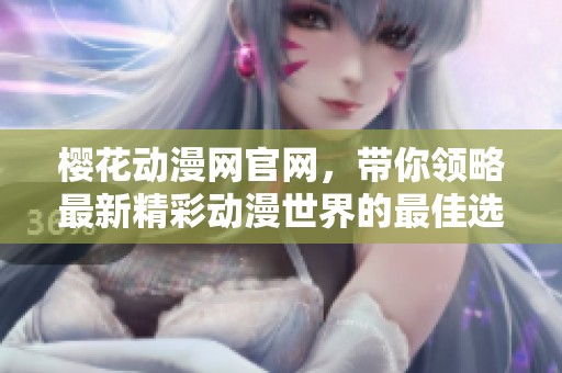 樱花动漫网官网，带你领略最新精彩动漫世界的最佳选择
