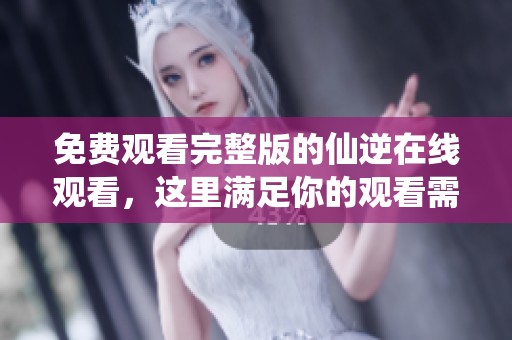 免费观看完整版的仙逆在线观看，这里满足你的观看需求和期待