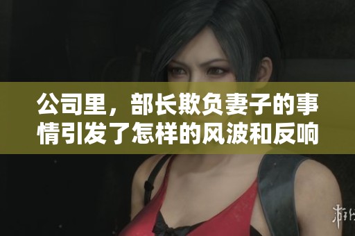 公司里，部长欺负妻子的事情引发了怎样的风波和反响呢