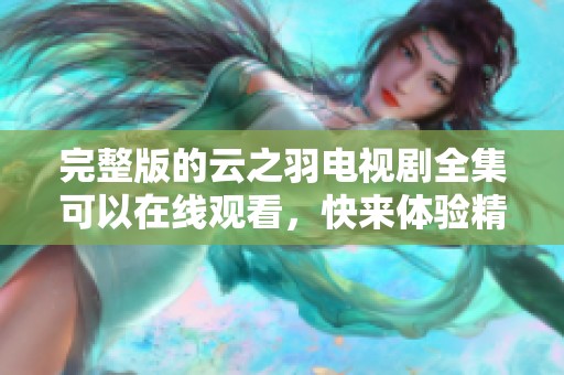 完整版的云之羽电视剧全集可以在线观看，快来体验精彩剧情吧