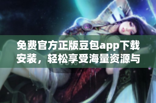 免费官方正版豆包app下载安装，轻松享受海量资源与便捷服务