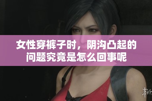女性穿裤子时，阴沟凸起的问题究竟是怎么回事呢