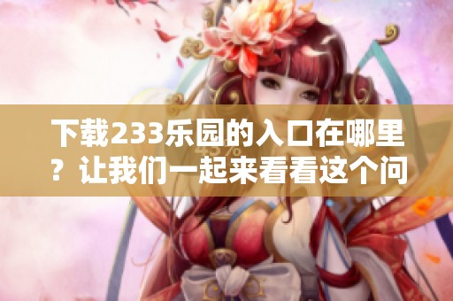 下载233乐园的入口在哪里？让我们一起来看看这个问题的答案吧！