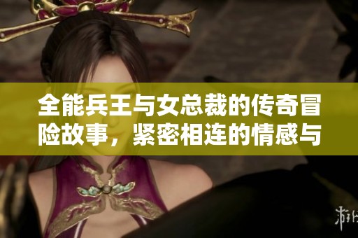 全能兵王与女总裁的传奇冒险故事，紧密相连的情感与使命交织在一起